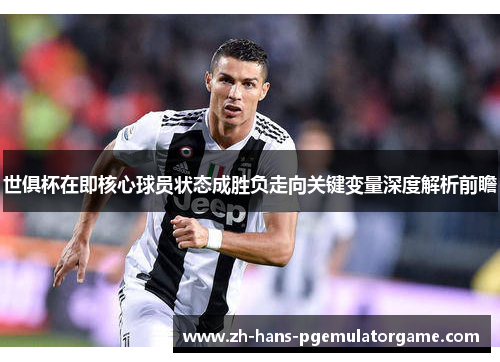 世俱杯在即核心球员状态成胜负走向关键变量深度解析前瞻