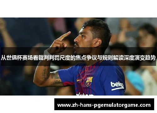 从世俱杯赛场看裁判判罚尺度的焦点争议与规则解读深度演变趋势