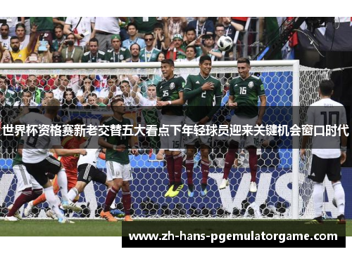 世界杯资格赛新老交替五大看点下年轻球员迎来关键机会窗口时代