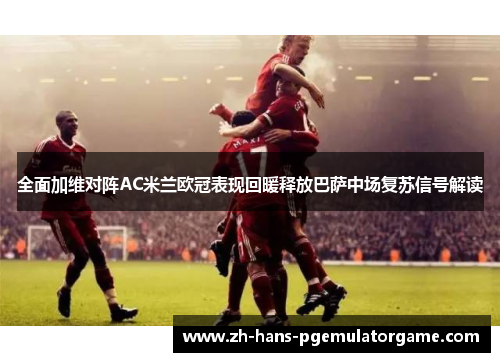 全面加维对阵AC米兰欧冠表现回暖释放巴萨中场复苏信号解读