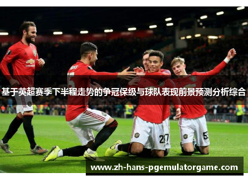 基于英超赛季下半程走势的争冠保级与球队表现前景预测分析综合