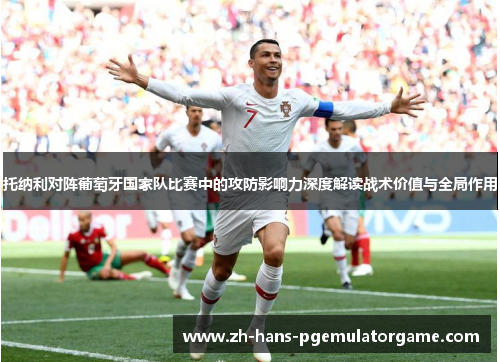 托纳利对阵葡萄牙国家队比赛中的攻防影响力深度解读战术价值与全局作用