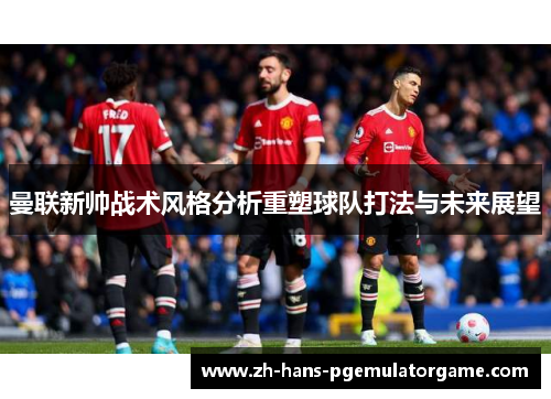 曼联新帅战术风格分析重塑球队打法与未来展望