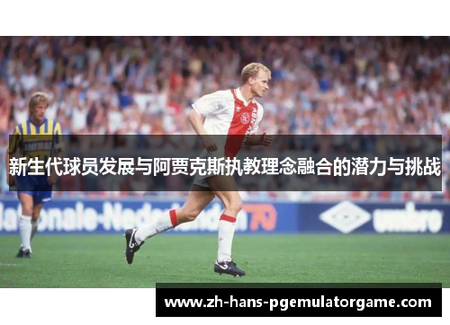 新生代球员发展与阿贾克斯执教理念融合的潜力与挑战