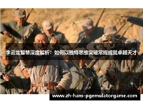 李云龙智慧深度解析：如何以独特思维突破常规成就卓越天才