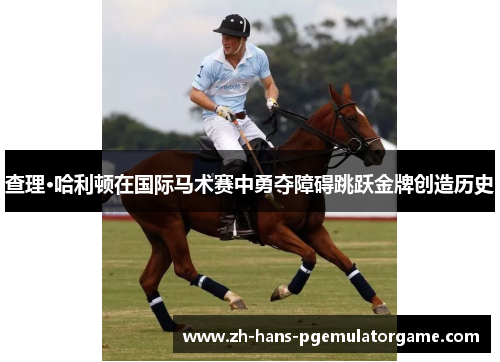 查理·哈利顿在国际马术赛中勇夺障碍跳跃金牌创造历史