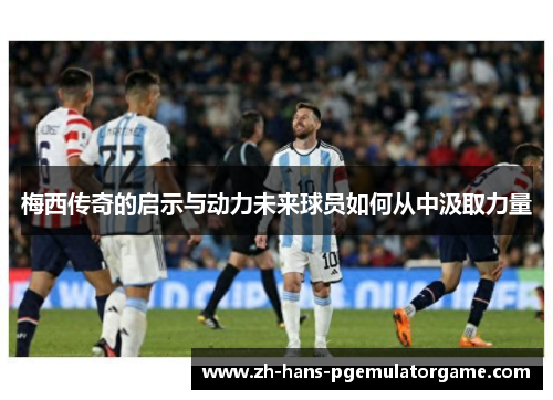 梅西传奇的启示与动力未来球员如何从中汲取力量