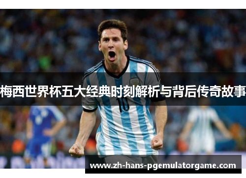 梅西世界杯五大经典时刻解析与背后传奇故事 梅西世界杯五大经典时刻解析与背后传奇故事