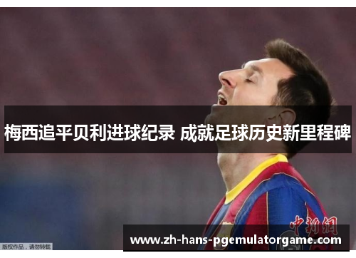 梅西追平贝利进球纪录 成就足球历史新里程碑 梅西追平贝利进球纪录 成就足球历史新里程碑