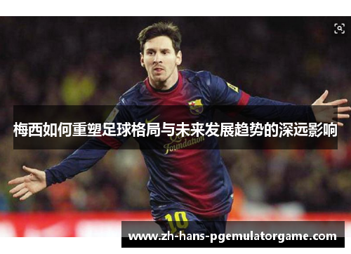 梅西如何重塑足球格局与未来发展趋势的深远影响 梅西如何重塑足球格局与未来发展趋势的深远影响