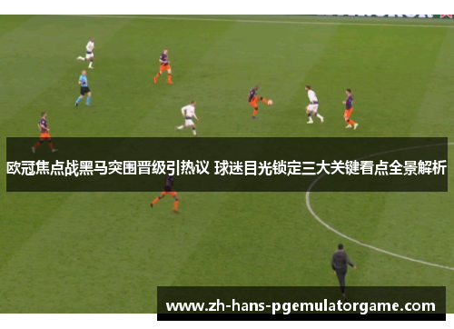 欧冠焦点战黑马突围晋级引热议 球迷目光锁定三大关键看点全景解析