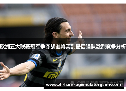 欧洲五大联赛冠军争夺战谁将笑到最后强队激烈竞争分析