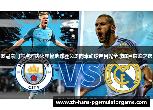 欧冠豪门焦点对决火星撞地球胜负走向牵动球迷目光全球瞩目巅峰之夜