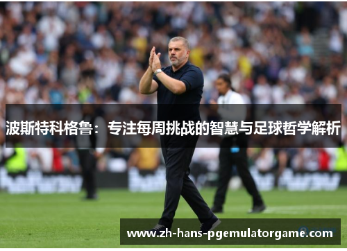 波斯特科格鲁：专注每周挑战的智慧与足球哲学解析