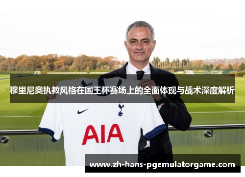 穆里尼奥执教风格在国王杯赛场上的全面体现与战术深度解析