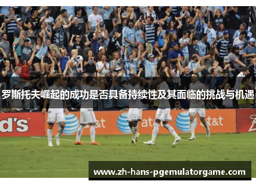 罗斯托夫崛起的成功是否具备持续性及其面临的挑战与机遇