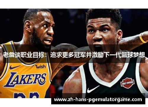 老詹谈职业目标：追求更多冠军并激励下一代篮球梦想