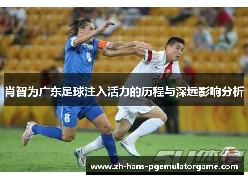 肖智为广东足球注入活力的历程与深远影响分析 肖智为广东足球注入活力的历程与深远影响分析