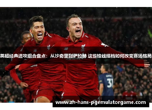 英超经典进攻组合盘点：从沙奇里到萨拉赫 这些锋线搭档如何改变赛场格局