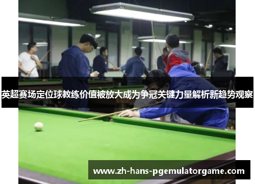 英超赛场定位球教练价值被放大成为争冠关键力量解析新趋势观察