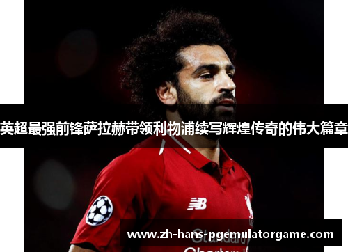 英超最强前锋萨拉赫带领利物浦续写辉煌传奇的伟大篇章