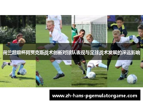 荷兰超级杯阿贾克斯战术创新对球队表现与足球战术发展的深远影响 荷兰超级杯阿贾克斯战术创新对球队表现与足球战术发展的深远影响