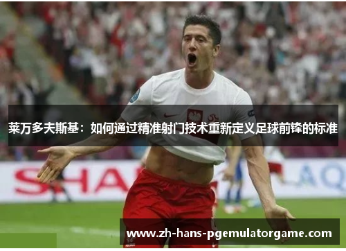 莱万多夫斯基：如何通过精准射门技术重新定义足球前锋的标准