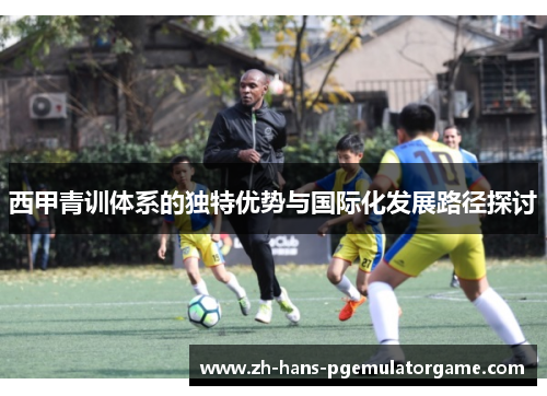 西甲青训体系的独特优势与国际化发展路径探讨