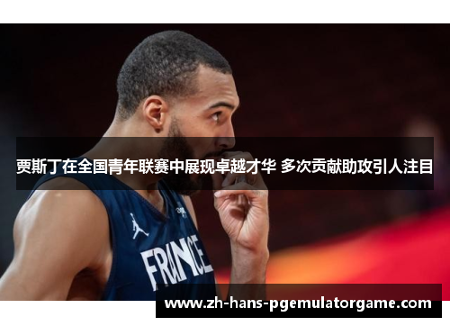 贾斯丁在全国青年联赛中展现卓越才华 多次贡献助攻引人注目