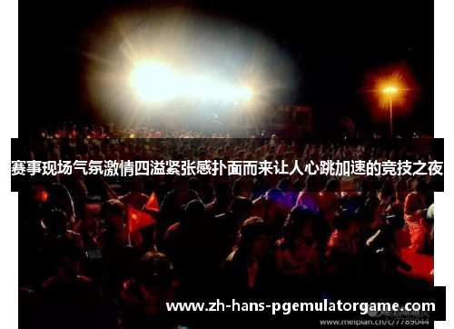 赛事现场气氛激情四溢紧张感扑面而来让人心跳加速的竞技之夜