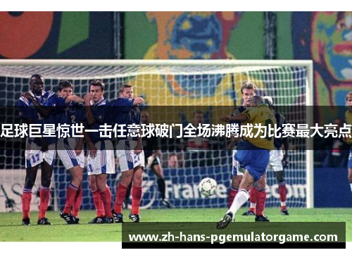 足球巨星惊世一击任意球破门全场沸腾成为比赛最大亮点 足球巨星惊世一击任意球破门全场沸腾成为比赛最大亮点
