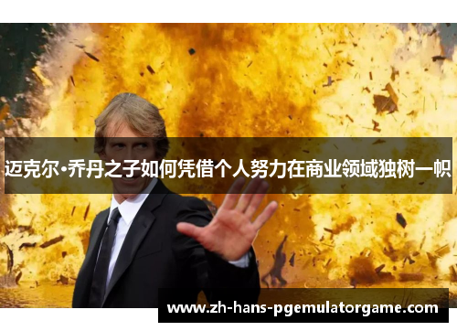 迈克尔·乔丹之子如何凭借个人努力在商业领域独树一帜