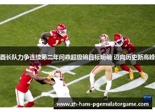 酋长队力争连续第二年问鼎超级碗目标明确 迈向历史新高峰