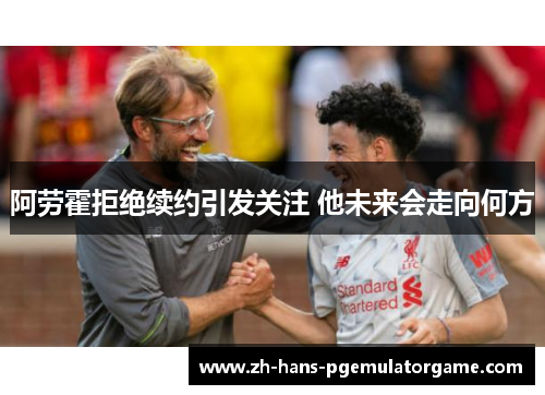 阿劳霍拒绝续约引发关注 他未来会走向何方