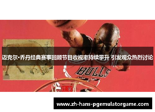迈克尔·乔丹经典赛事回顾节目收视率持续攀升 引发观众热烈讨论