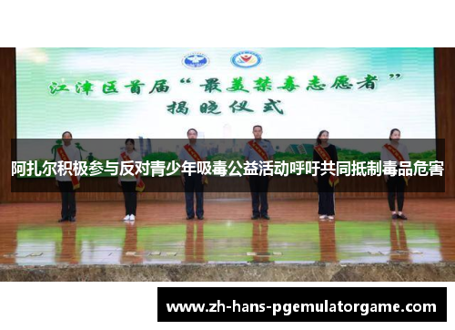 阿扎尔积极参与反对青少年吸毒公益活动呼吁共同抵制毒品危害