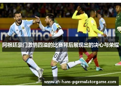 阿根廷豪门激情四溢的比赛背后展现出的决心与荣耀