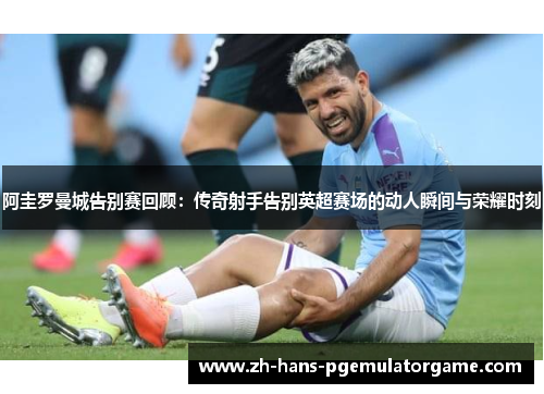 阿圭罗曼城告别赛回顾：传奇射手告别英超赛场的动人瞬间与荣耀时刻