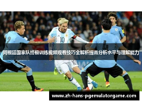 阿根廷国家队终极训练视频观看技巧全解析提高分析水平与理解能力