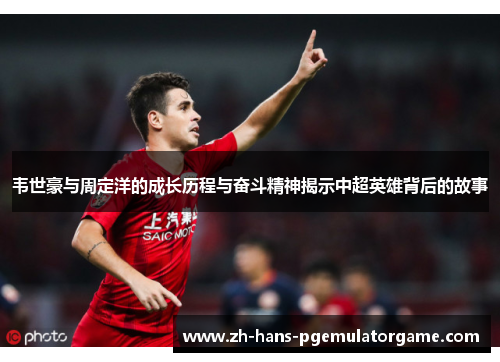 韦世豪与周定洋的成长历程与奋斗精神揭示中超英雄背后的故事