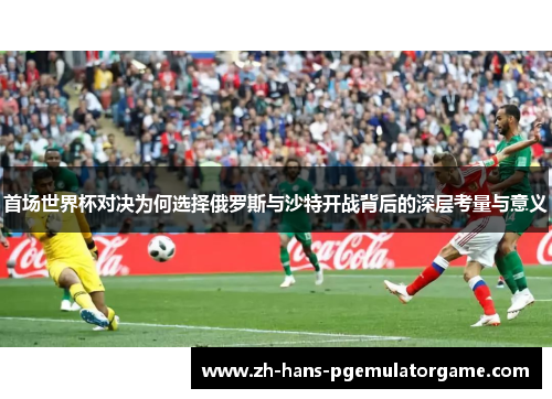 首场世界杯对决为何选择俄罗斯与沙特开战背后的深层考量与意义