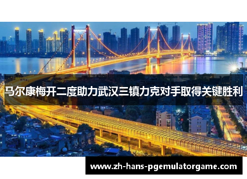 马尔康梅开二度助力武汉三镇力克对手取得关键胜利